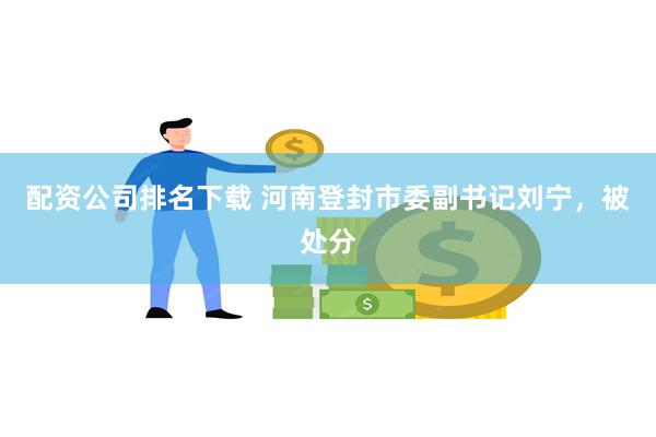 配资公司排名下载 河南登封市委副书记刘宁，被处分