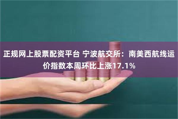 正规网上股票配资平台 宁波航交所：南美西航线运价指数本周环比上涨17.1%