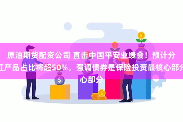 原油期货配资公司 直击中国平安业绩会！预计分红产品占比将超5