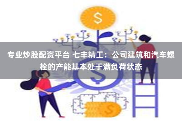 专业炒股配资平台 七丰精工：公司建筑和汽车螺栓的产能基本处于