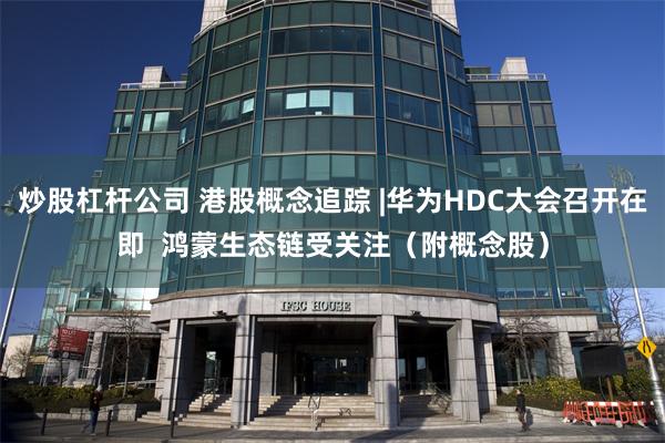 炒股杠杆公司 港股概念追踪 |华为HDC大会召开在即  鸿蒙