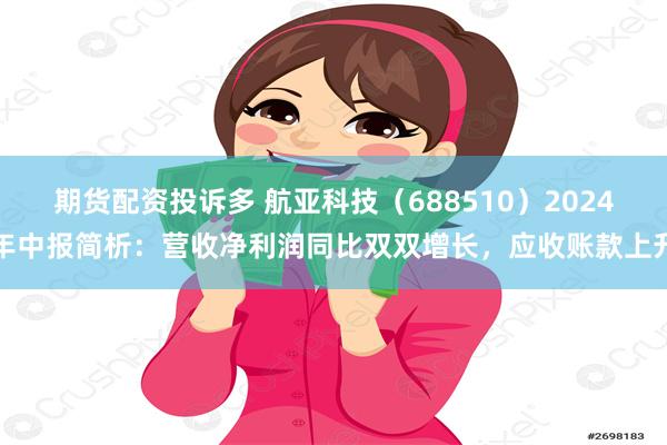 期货配资投诉多 航亚科技（688510）2024年中报简析：