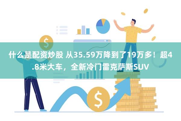 什么是配资炒股 从35.59万降到了19万多！超4.8米大车