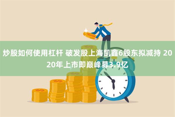 炒股如何使用杠杆 破发股上海凯鑫6股东拟减持 2020年上市