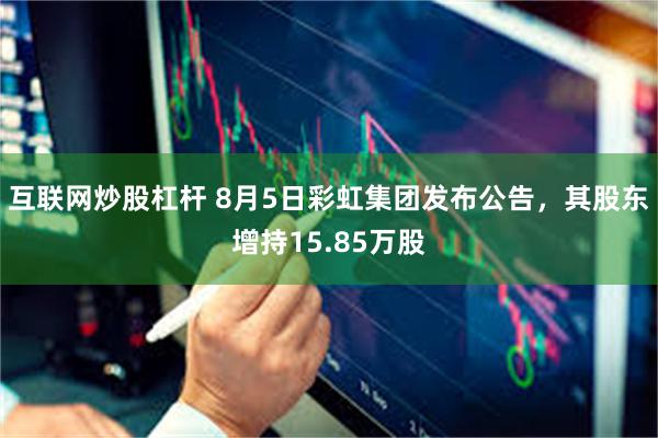 互联网炒股杠杆 8月5日彩虹集团发布公告，其股东增持15.8