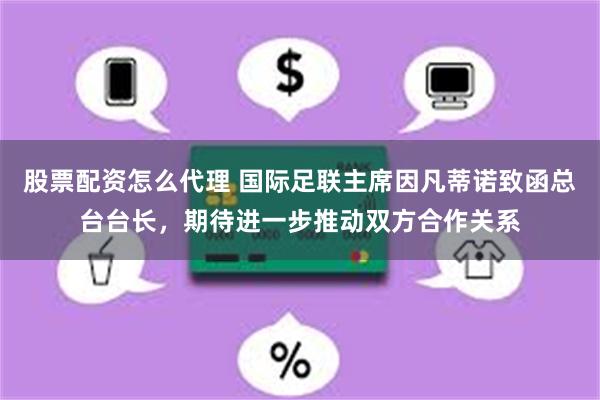 股票配资怎么代理 国际足联主席因凡蒂诺致函总台台长，期待进一