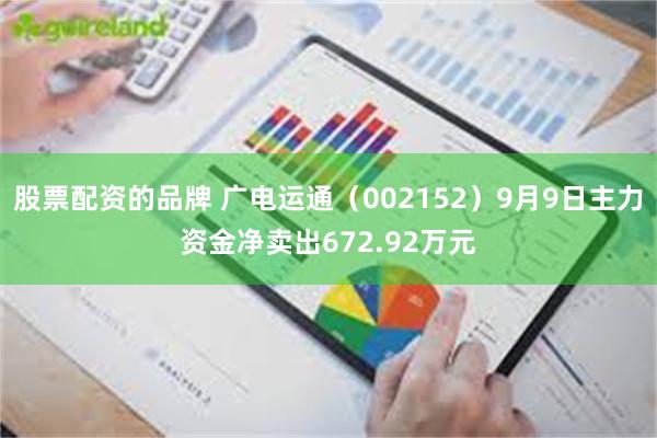 股票配资的品牌 广电运通（002152）9月9日主力资金净卖