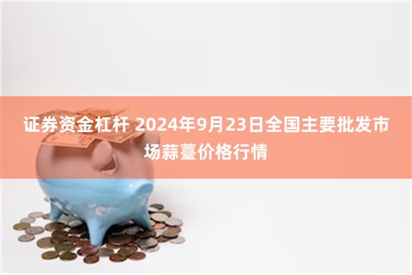 证券资金杠杆 2024年9月23日全国主要批发市场蒜薹价格行