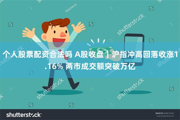 个人股票配资合法吗 A股收盘｜沪指冲高回落收涨1.16% 两