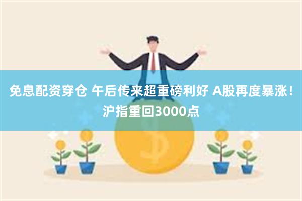 免息配资穿仓 午后传来超重磅利好 A股再度暴涨！沪指重回30