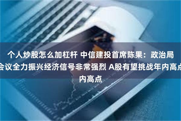 个人炒股怎么加杠杆 中信建投首席陈果：政治局会议全力振兴经济