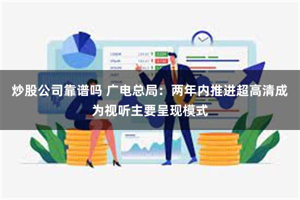 炒股公司靠谱吗 广电总局：两年内推进超高清成为视听主要呈现模