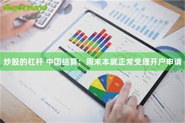 炒股的杠杆 中国结算：周末本就正常受理开户申请