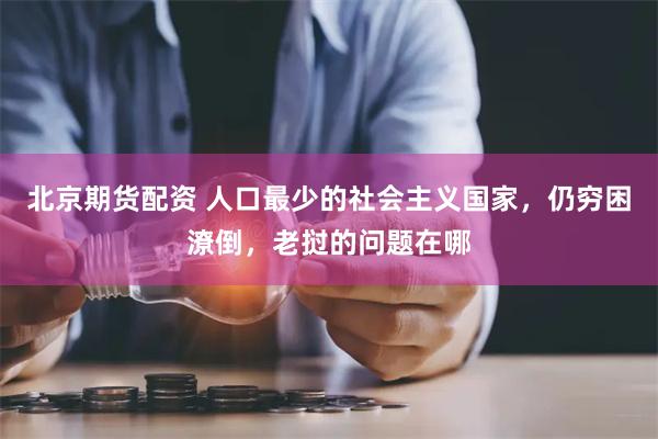 北京期货配资 人口最少的社会主义国家，仍穷困潦倒，老挝的问题