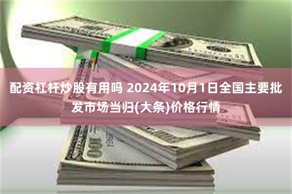 配资杠杆炒股有用吗 2024年10月1日全国主要批发市场当归