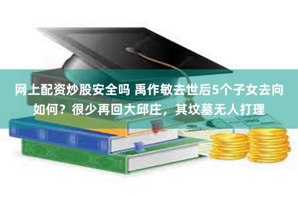 网上配资炒股安全吗 禹作敏去世后5个子女去向如何？很少再回大