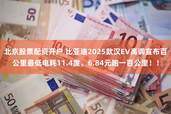 北京股票配资开户 比亚迪2025款汉EV高调宣布百公里最低电