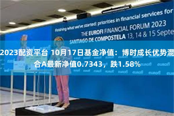 2023配资平台 10月17日基金净值：博时成长优势混合A最