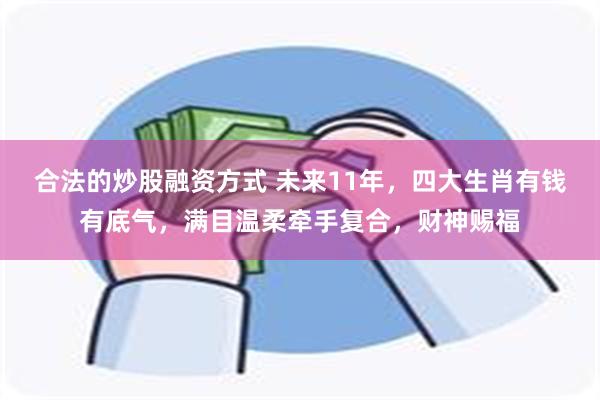 合法的炒股融资方式 未来11年，四大生肖有钱有底气，满目温柔牵手复合，财神赐福