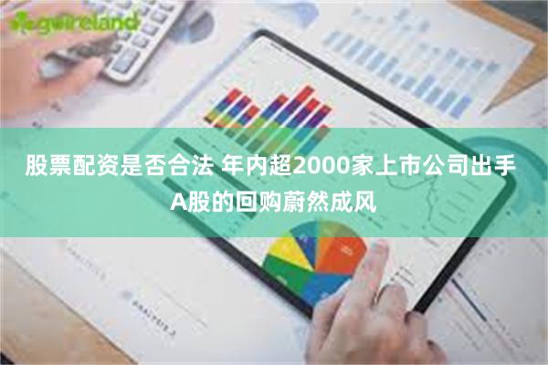 股票配资是否合法 年内超2000家上市公司出手 A股的回购蔚