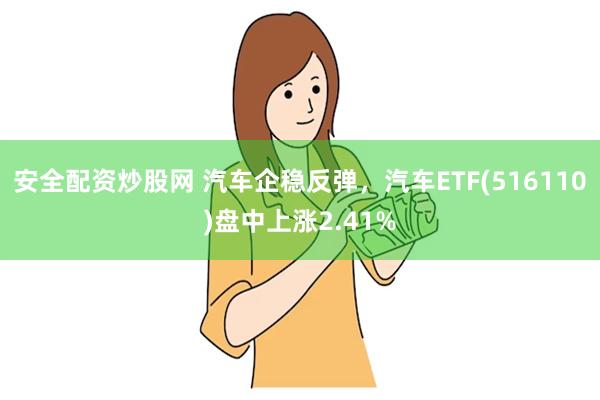 安全配资炒股网 汽车企稳反弹，汽车ETF(516110)盘中