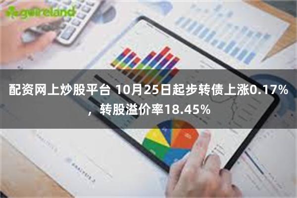 配资网上炒股平台 10月25日起步转债上涨0.17%，转股溢