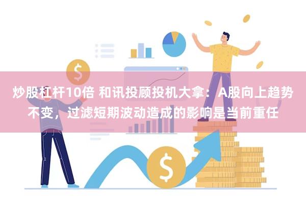 炒股杠杆10倍 和讯投顾投机大拿：A股向上趋势不变，过滤短期