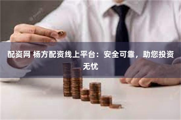 配资网 杨方配资线上平台：安全可靠，助您投资无忧