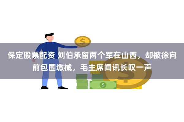 保定股票配资 刘伯承留两个军在山西，却被徐向前包围缴械，毛主