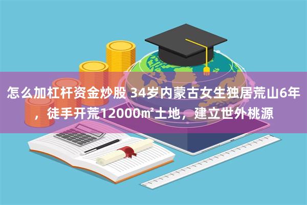 怎么加杠杆资金炒股 34岁内蒙古女生独居荒山6年，徒手开荒1