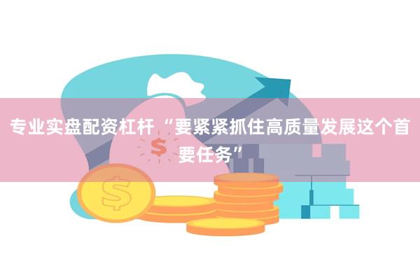 专业实盘配资杠杆 “要紧紧抓住高质量发展这个首要任务”