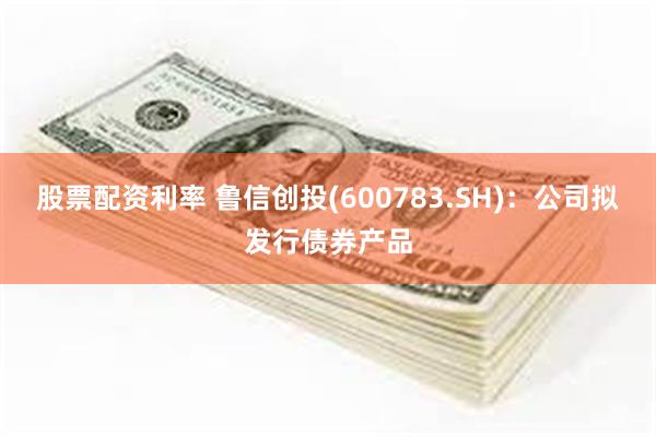 股票配资利率 鲁信创投(600783.SH)：公司拟发行债券