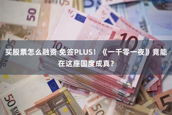 买股票怎么融资 免签PLUS！《一千零一夜》竟能在这座国度成