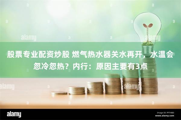 股票专业配资炒股 燃气热水器关水再开，水温会忽冷忽热？内行：