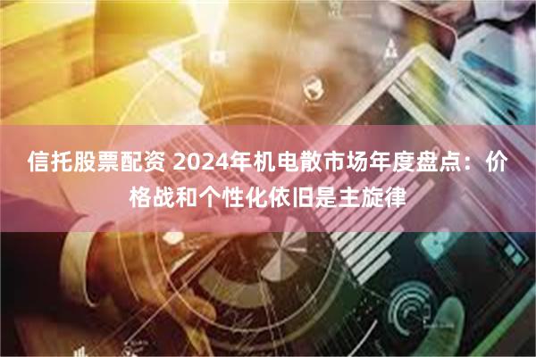 信托股票配资 2024年机电散市场年度盘点：价格战和个性化依