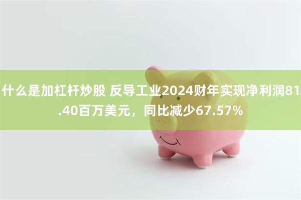 什么是加杠杆炒股 反导工业2024财年实现净利润81.40百