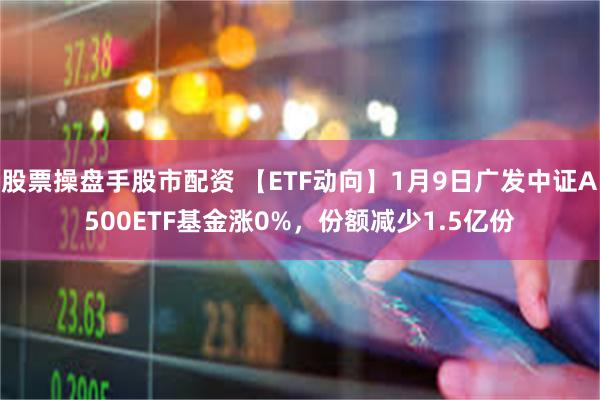 股票操盘手股市配资 【ETF动向】1月9日广发中证A500E