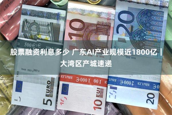 股票融资利息多少 广东AI产业规模近1800亿｜大湾区产城速