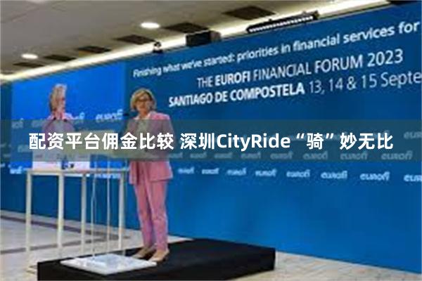 配资平台佣金比较 深圳CityRide“骑”妙无比