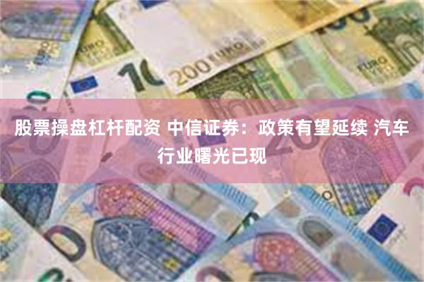 股票操盘杠杆配资 中信证券：政策有望延续 汽车行业曙光已现