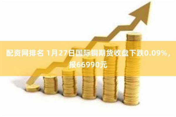 配资网排名 1月27日国际铜期货收盘下跌0.09%，报669