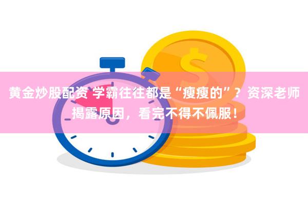 黄金炒股配资 学霸往往都是“瘦瘦的”？资深老师揭露原因，看完