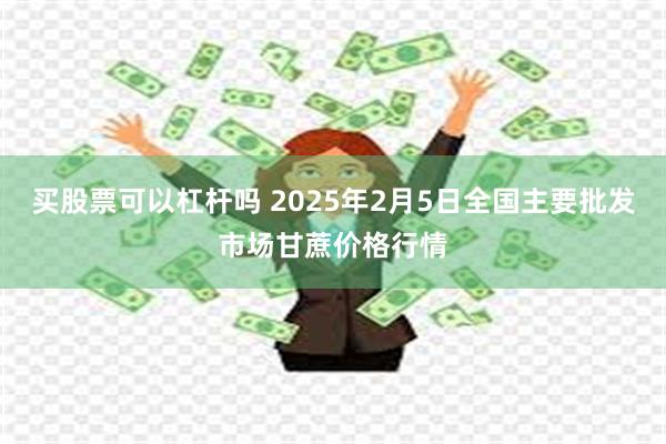 买股票可以杠杆吗 2025年2月5日全国主要批发市场甘蔗价格