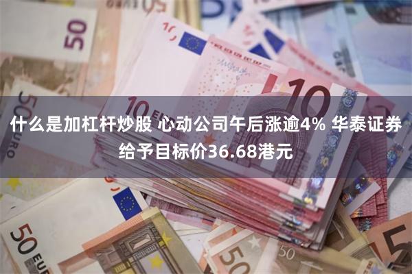 什么是加杠杆炒股 心动公司午后涨逾4% 华泰证券给予目标价3