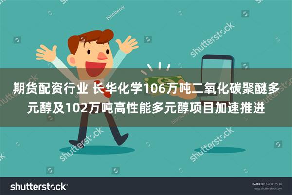 期货配资行业 长华化学106万吨二氧化碳聚醚多元醇及102万