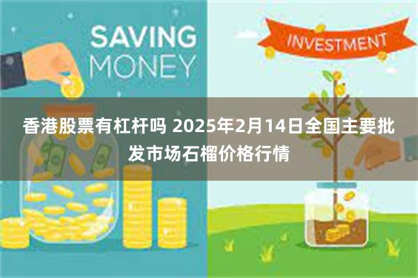 香港股票有杠杆吗 2025年2月14日全国主要批发市场石榴价