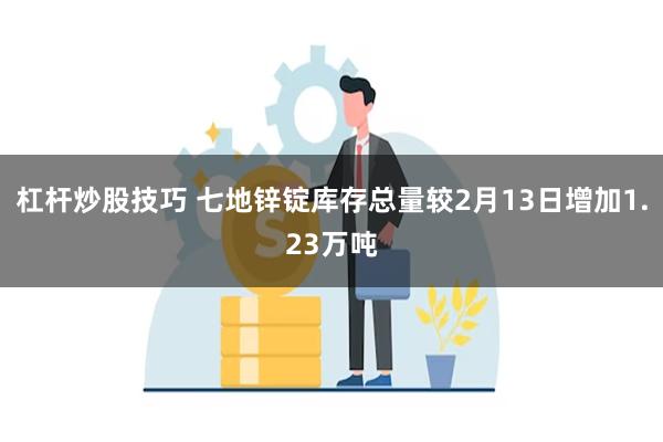 杠杆炒股技巧 七地锌锭库存总量较2月13日增加1.23万吨