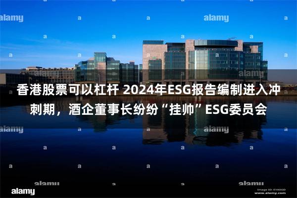 香港股票可以杠杆 2024年ESG报告编制进入冲刺期，酒企董