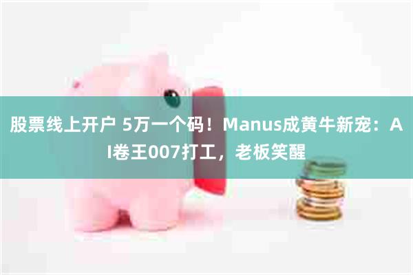 股票线上开户 5万一个码！Manus成黄牛新宠：AI卷王00