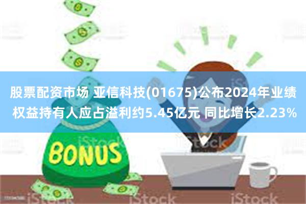 股票配资市场 亚信科技(01675)公布2024年业绩 权益